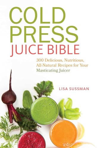 Cold Press Juice Bible: 300 Delicious, Nutritious, All-Natural Recipes For Your Masticating Juicer