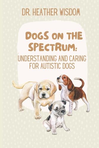 Dogs On The Spectrum: Understanding And Caring For Autistic Dogs