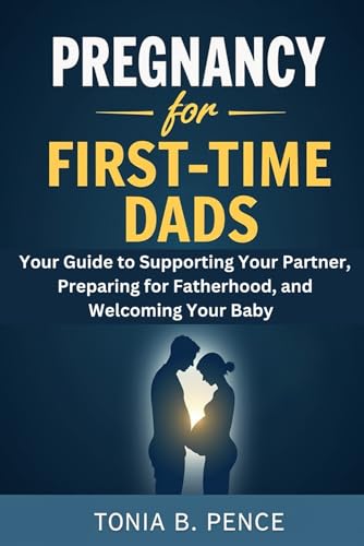 Pregnancy For First-Time Dads: Your Guide To Supporting Your Partner, Preparing For Fatherhood, And Welcoming Your Baby