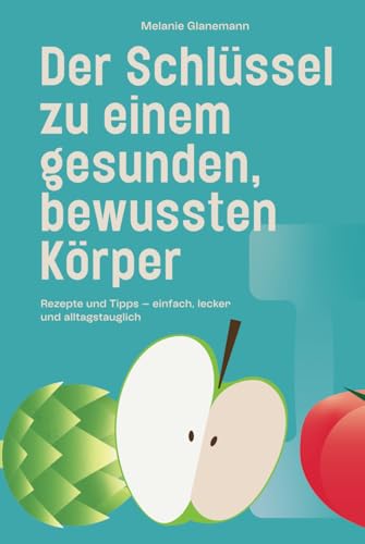 Der Schlüssel Zu Einem Gesunden, Bewussten Körper: Rezepte Und Tipps - Einfach, Lecker Und Alltagstauglich
