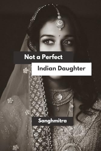 Not A Perfect Indian Daughter: From Silence To Strength: A South Asian Woman’S Journey