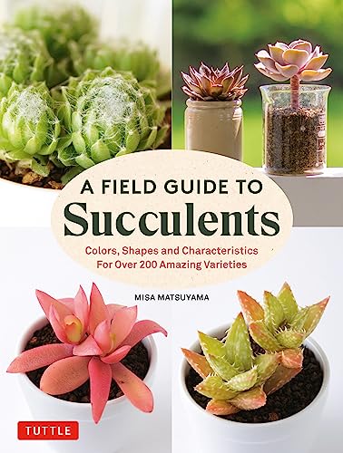 A Field Guide To Succulents: Colors, Shapes And Characteristics For Over 200 Amazing Varieties