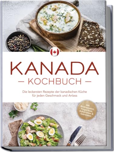 Kanada Kochbuch: Die Leckersten Rezepte Der Kanadischen Küche Für Jeden Geschmack Und Anlass - Inkl. Brotrezepten, Fingerfood, Aufstrichen & Getränken