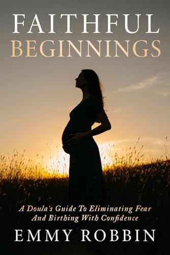 Faithful Beginnings: A Doula'S Guide To Eliminating Fear And Birthing With Confidence