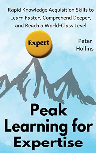 Peak Learning For Expertise: Rapid Knowledge Acquisition Skills To Learn Faster, Comprehend Deeper, And Reach A World-Class Level