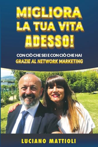 Migliora La Tua Vita Adesso!: Con Ciò Che Sei E Con Ciò Che Hai. Grazie Al Network Marketing.