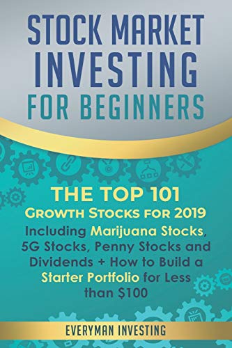 Stock Market Investing For Beginners: The Top 101 Growth Stocks For 2019 – Including Marijuana Stocks, 5G Stocks, Penny Stocks And Dividends + How To