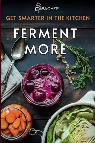 Get Smarter In The Kitchen Ferment More: A Beginner’S Guide To Fermenting Vegetables, Drinks, Sauces, Grains, And Dairy Plus Zero Waste Basics To Save