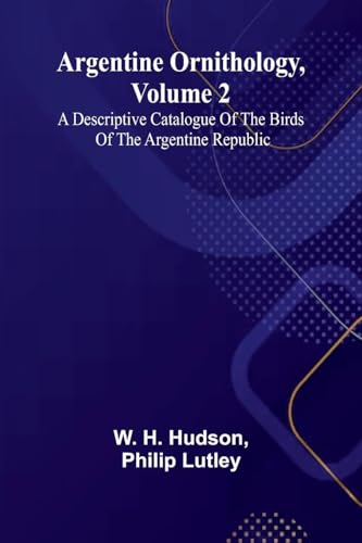 Argentine Ornithology, Volume 2; A Descriptive Catalogue Of The Birds Of The Argentine Republic.