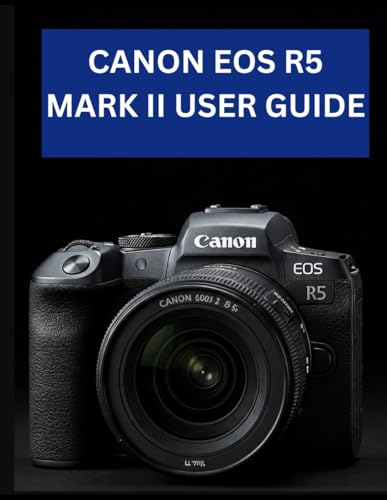 Canon Eos R5 Mark Ii User Guide: From Beginner To Advanced Mastering The Canon Eos R5 Mark Ii