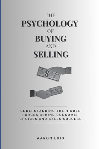 The Psychology Of Buying And Selling: Understanding The Hidden Forces Behind Consumer Choices And Sales Success: 3