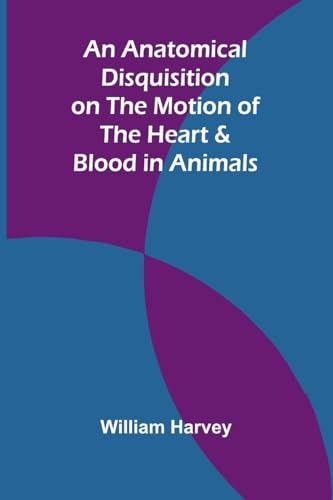 An Anatomical Disquisition On The Motion Of The Heart & Blood In Animals
