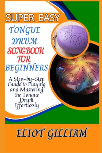 Super Easy Tongue Drum Songbook For Beginners: A Step-By-Step Guide To Playing And Mastering The Tongue Drum Effortlessly