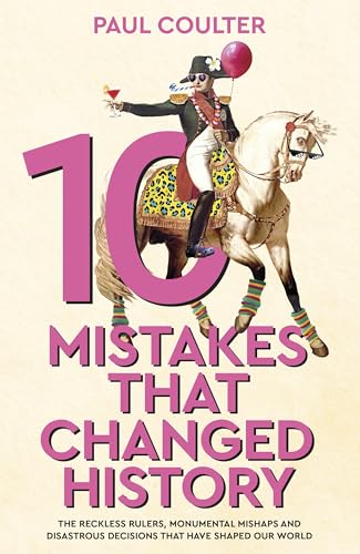 10 Mistakes That Changed History: The Reckless Rulers, Monumental Mishaps And Disastrous Decisions That Have Shaped Our World.