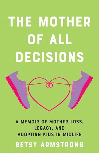 Mother Of All Decisions: A Memoir Of Mother Loss, Legacy, And Adopting Kids In Midlife