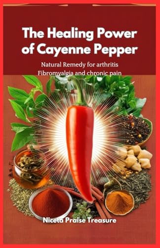 The Healing Power Of Cayenne Pepper: Natural Remedy For Arthritis Fibromyalgia And Chronic Pain