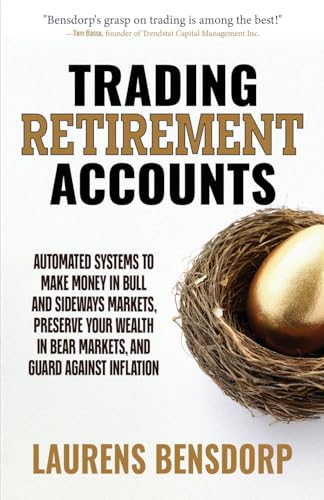 Trading Retirement Accounts: Automated Systems To Make Money In Bull And Sideways Markets, Preserve Your Wealth In Bear Markets, And Guard Against Inf