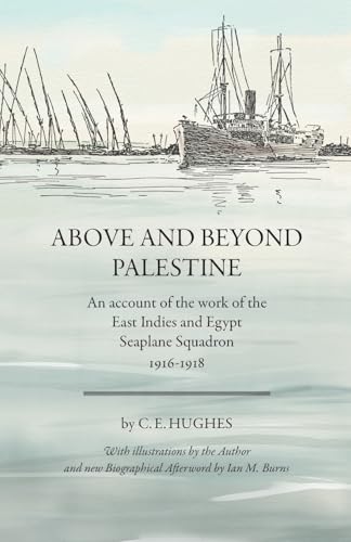 Above And Beyond Palestine (Annotated): An Account Of The Work Of The East Indies And Egypt Seaplane Squadron, 1916-1918