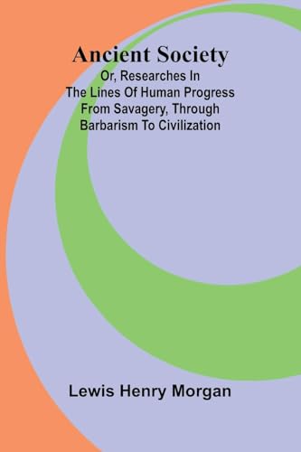 Ancient Society; Or, Researches In The Lines Of Human Progress From Savagery, Through Barbarism To Civilization
