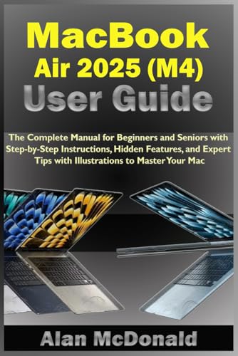 Macbook Air 2025 (M4) User Guide: The Complete Manual For Beginners And Seniors With Step-By-Step Instructions, Hidden Features, And Expert Tips With