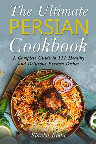 The Ultimate Persian Cookbook: A Complete Guide To 111 Healthy And Delicious Persian Dishes