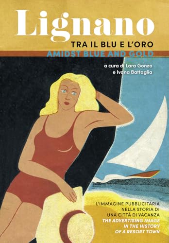 Lignano Tra Il Blu E L'Oro. L'Immagine Pubblicitaria Nella Storia Di Una Città Di Vacanza. Ediz. Italiana E Inglese