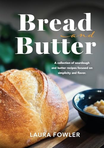 Bread & Butter: A Collection Of Sourdough And Butter Recipes Focused On Simplicity And Flavor