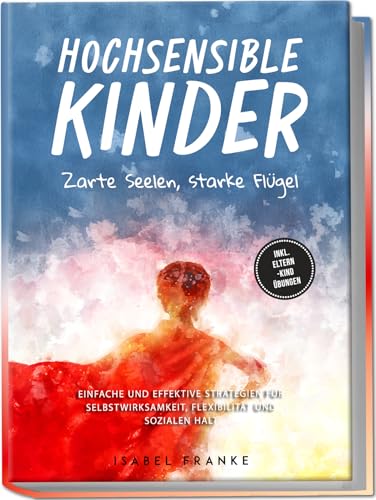 Hochsensible Kinder: Zarte Seelen, Starke Flügel - Eine 7-Tägige Gemeinsame Reise Zu Besserem Selbstverständnis, Selbstregulation, Empathie, Achtsamke