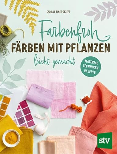 Farbenfroh Färben Mit Pflanzen - Leicht Gemacht: Material ¿ Techniken ¿ Rezepte