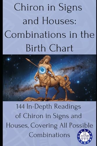 Chiron In Signs And Houses: Combinations In The Birth Chart: 144 In-Depth Readings Of Chiron In Signs And Houses, Covering All Possible Combinations: