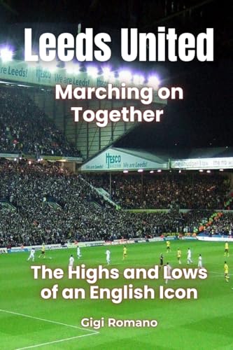 Leeds United: Marching On Together - The Highs And Lows Of An English Icon