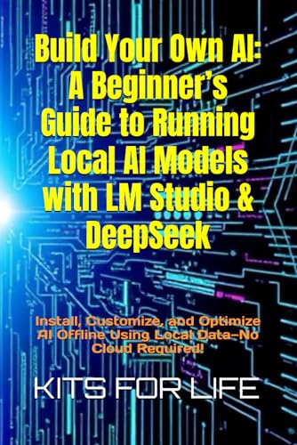 Build Your Own Ai: A Beginner’S Guide To Running Local Ai Models With Lm Studio & Deepseek: Install, Customize, And Optimize Ai Offline Using Local Da