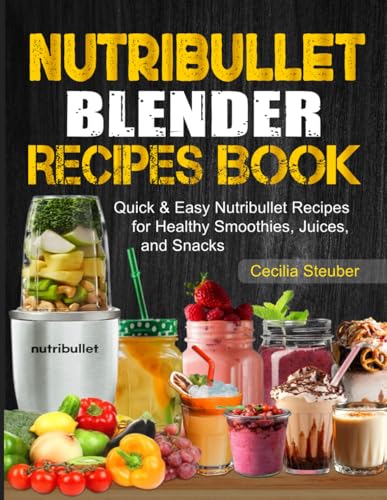 Nutribullet Blender Recipes Book: Quick & Easy Nutribullet Recipes For Healthy Smoothies, Juices, And Snacks