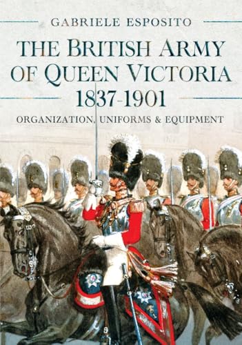 The British Army Of Queen Victoria, 1837–1901: Organization, Uniforms And Equipment