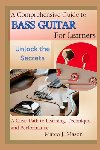 A Comprehensive Guide To Bass Guitar For Learners: Unlock The Secrets: A Clear Path To Learning, Technique, And Performance