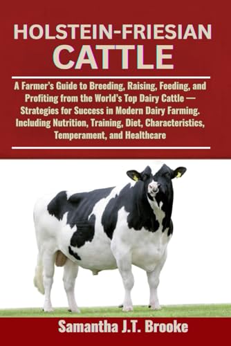 Holstein-Friesian Cattle: A Farmer’S Guide To Breeding, Raising, Feeding, And Profiting From The World’S Top Dairy Cattle — Strategies For Success In 