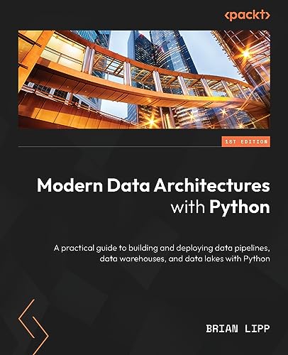 Modern Data Architectures With Python: A Practical Guide To Building And Deploying Data Pipelines, Data Warehouses, And Data Lakes With Python