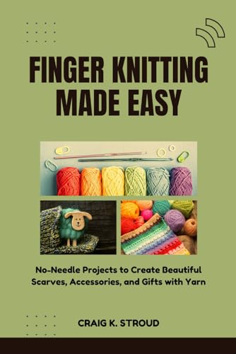Finger Knitting Made Easy: No-Needle Projects To Create Beautiful Scarves, Accessories, And Gifts With Yarn