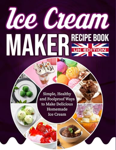 Ice Cream Maker Recipe Book Uk Edition: Simple, Healthy And Foolproof Ways To Make Delicious Homemade Ice Cream