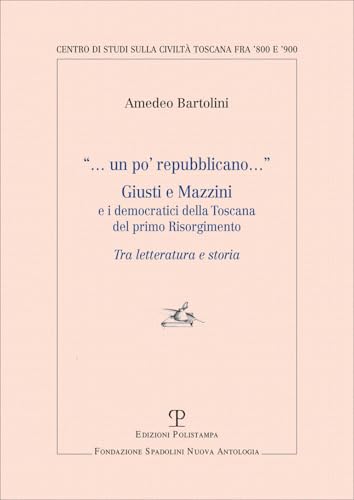 Un Po' Repubblicano. Giusti E Mazzini E I Democratici Della Toscana Del Primo Risorgimento