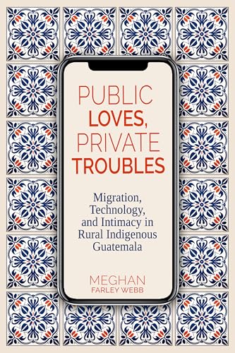 Public Loves, Private Troubles: Migration, Technology And Intimacy In Rural Indigenous Guatemala