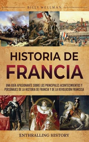 Historia De Francia: Una Guía Apasionante Sobre Los Principales Acontecimientos Y Personajes De La Historia De Francia Y De La Revolución Francesa