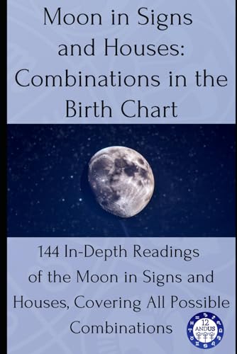 Moon In Signs And Houses: Combinations In The Birth Chart: 144 In-Depth Readings Of The Moon In Signs And Houses, Covering All Possible Combinations:
