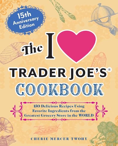 The I Love Trader Joe'S Cookbook: 15Th Anniversary Edition: 150 Delicious Recipes Using Favorite Ingredients From The Greatest Grocery Store In The Wo