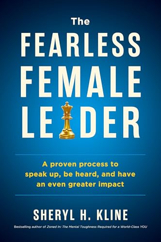 The Fearless Female Leader: A Proven Process To Speak Up, Be Heard, And Have An Even Greater Impact