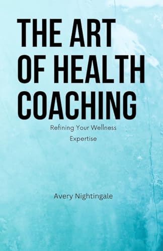 The Art Of Health Coaching: Refining Your Wellness Expertise