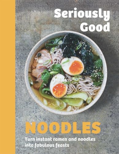 Seriously Good Noodles: Turn Instant Ramen And Noodles Into Fabulous Feasts