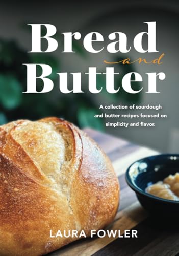 Bread & Butter: A Collection Of Sourdough And Butter Recipes Focused On Simplicity And Flavor