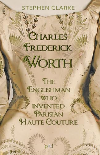 Charles Frederick Worth The Englishman Who Invented Parisian Haute Couture: … With The Invaluable Help Of His French Wife Marie And The Empress Eugéni