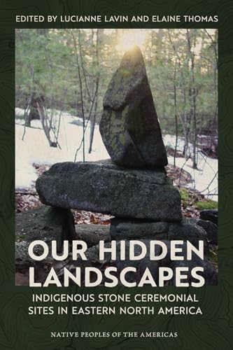 Our Hidden Landscapes: Indigenous Stone Ceremonial Sites In Eastern North America (Native Peoples Of The Americas)